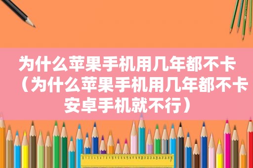 为什么苹果手机用几年都不卡（为什么苹果手机用几年都不卡安卓手机就不行）