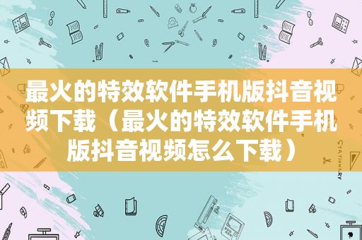 最火的特效软件手机版抖音视频下载（最火的特效软件手机版抖音视频怎么下载）