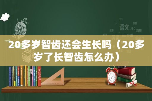 20多岁智齿还会生长吗（20多岁了长智齿怎么办）