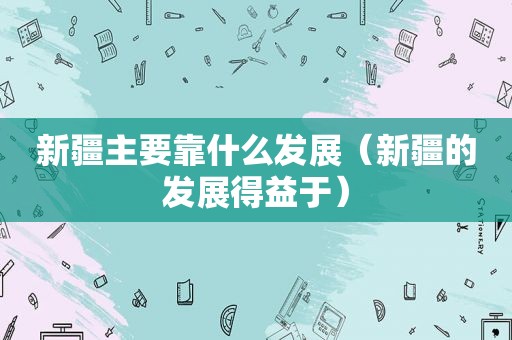 新疆主要靠什么发展（新疆的发展得益于）