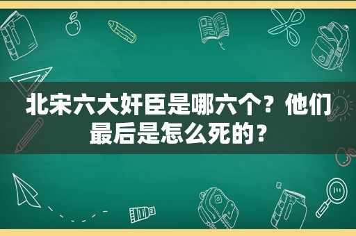 北宋六大奸臣是哪六个？他们最后是怎么死的？