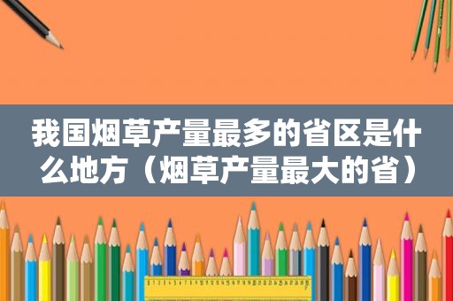 我国烟草产量最多的省区是什么地方（烟草产量最大的省）