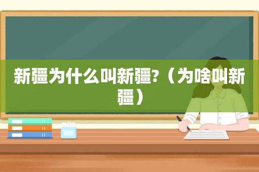 新疆为什么叫新疆?（为啥叫新疆）