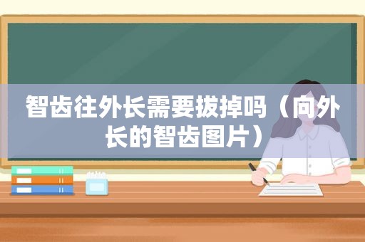 智齿往外长需要拔掉吗（向外长的智齿图片）