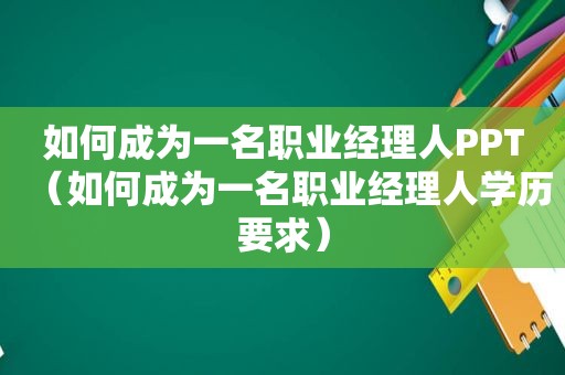 如何成为一名职业经理人PPT（如何成为一名职业经理人学历要求）