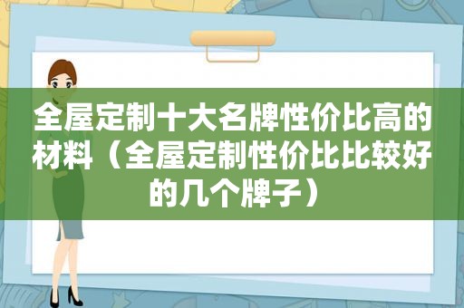 全屋定制十大名牌性价比高的材料（全屋定制性价比比较好的几个牌子）