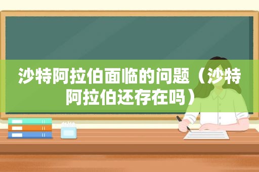 沙特 *** 面临的问题（沙特 *** 还存在吗）