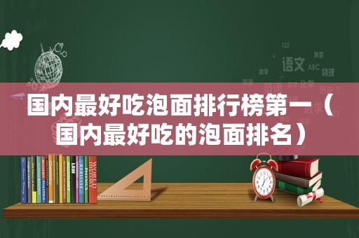 国内最好吃泡面排行榜第一（国内最好吃的泡面排名）