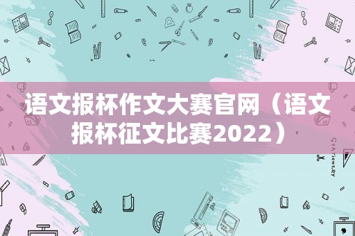 语文报杯作文大赛官网（语文报杯征文比赛2022）