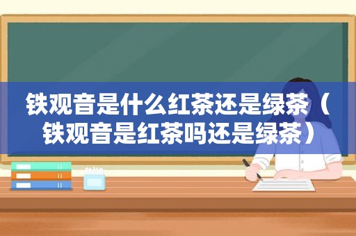 铁观音是什么红茶还是绿茶（铁观音是红茶吗还是绿茶）