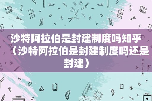 沙特 *** 是封建制度吗知乎（沙特 *** 是封建制度吗还是封建）