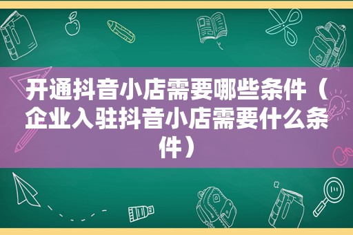 开通抖音小店需要哪些条件（企业入驻抖音小店需要什么条件）