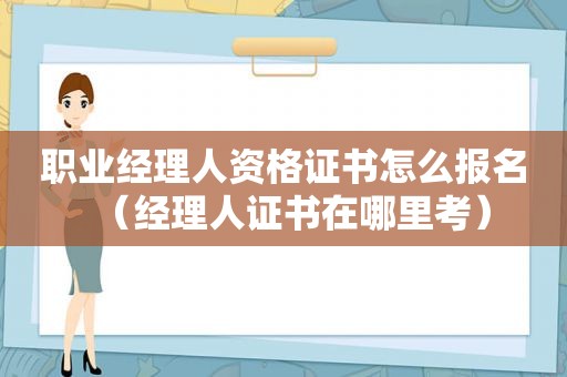 职业经理人资格证书怎么报名（经理人证书在哪里考）