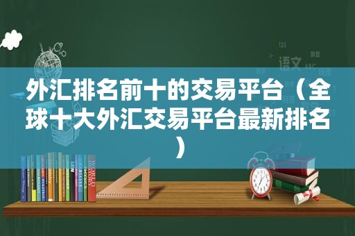 外汇排名前十的交易平台（全球十大外汇交易平台最新排名）