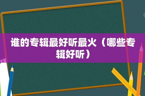 谁的专辑最好听最火（哪些专辑好听）