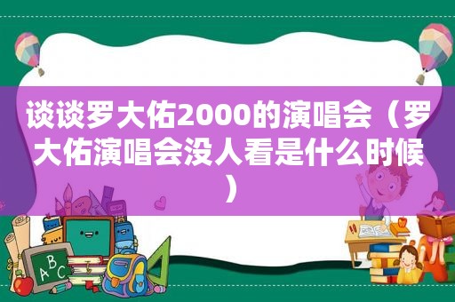 谈谈罗大佑2000的演唱会（罗大佑演唱会没人看是什么时候）