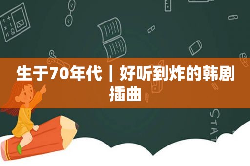 生于70年代｜好听到炸的韩剧插曲