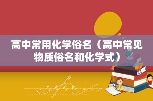 高中常用化学俗名（高中常见物质俗名和化学式）