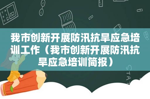 我市创新开展防汛抗旱应急培训工作（我市创新开展防汛抗旱应急培训简报）