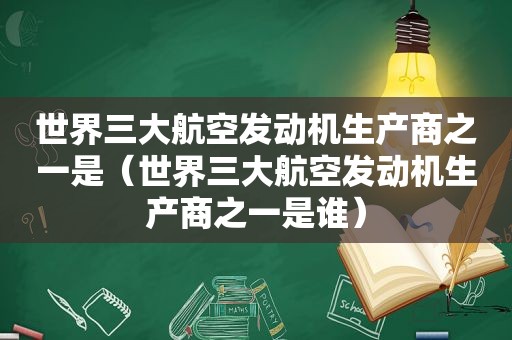 世界三大航空发动机生产商之一是（世界三大航空发动机生产商之一是谁）