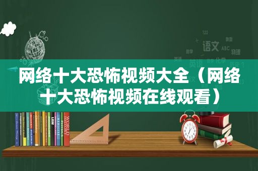 网络十大恐怖视频大全（网络十大恐怖视频在线观看）