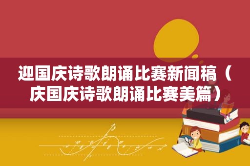 迎国庆诗歌朗诵比赛新闻稿（庆国庆诗歌朗诵比赛美篇）