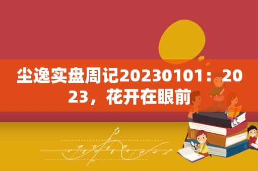 尘逸实盘周记20230101：2023，花开在眼前