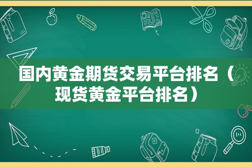 国内黄金期货交易平台排名（现货黄金平台排名）