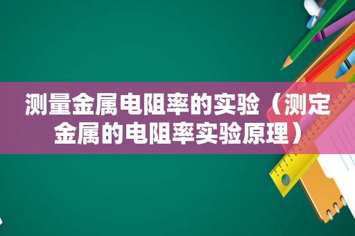 测量金属电阻率的实验（测定金属的电阻率实验原理）