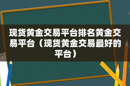 现货黄金交易平台排名黄金交易平台（现货黄金交易最好的平台）