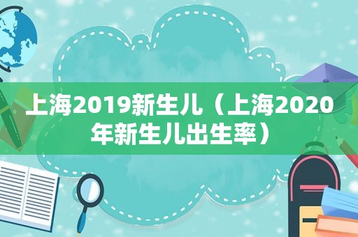 上海2019新生儿（上海2020年新生儿出生率）