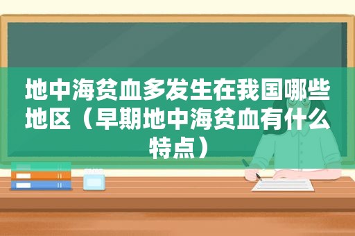 地中海贫血多发生在我国哪些地区（早期地中海贫血有什么特点）