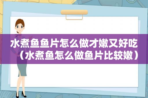 水煮鱼鱼片怎么做才嫩又好吃（水煮鱼怎么做鱼片比较嫩）