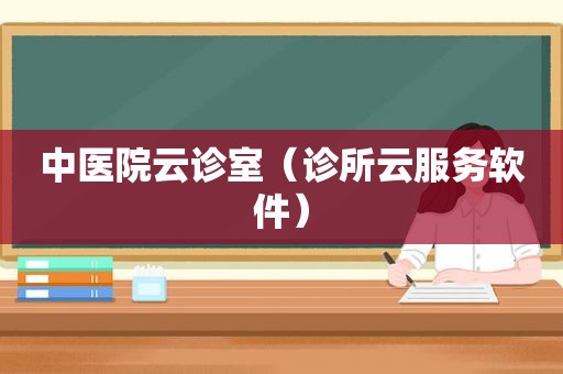 中医院云诊室（诊所云服务软件）