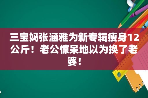 三宝妈张涵雅为新专辑瘦身12公斤！老公惊呆地以为换了老婆！