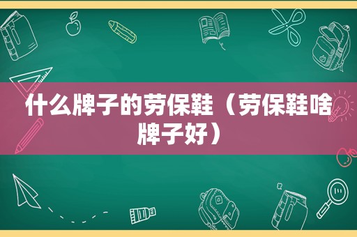 什么牌子的劳保鞋（劳保鞋啥牌子好）