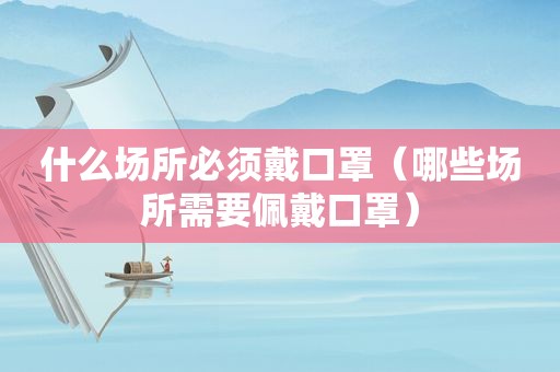 什么场所必须戴口罩（哪些场所需要佩戴口罩）