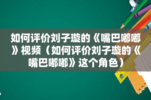 如何评价刘子璇的《嘴巴嘟嘟》视频（如何评价刘子璇的《嘴巴嘟嘟》这个角色）