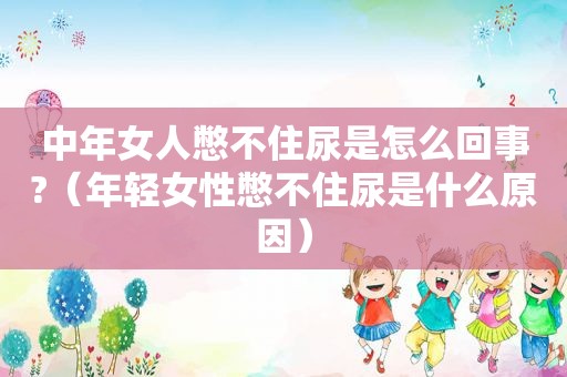 中年女人憋不住尿是怎么回事?（年轻女性憋不住尿是什么原因）