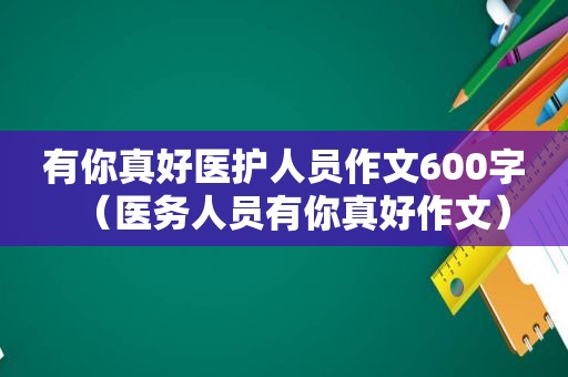 有你真好医护人员作文600字（医务人员有你真好作文）