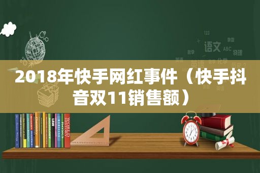 2018年快手网红事件（快手抖音双11销售额）