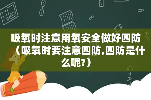 吸氧时注意用氧安全做好四防（吸氧时要注意四防,四防是什么呢?）