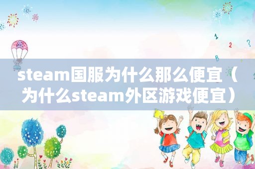 steam国服为什么那么便宜（为什么steam外区游戏便宜）