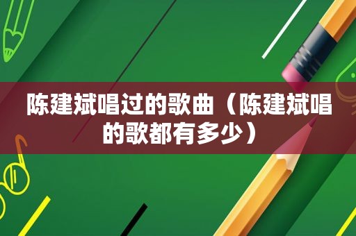 陈建斌唱过的歌曲（陈建斌唱的歌都有多少）