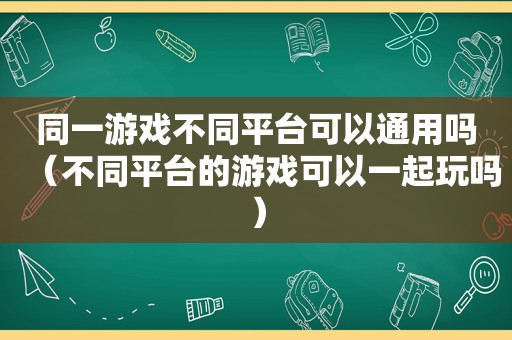 同一游戏不同平台可以通用吗（不同平台的游戏可以一起玩吗）