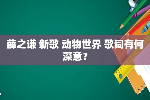 薛之谦 新歌 动物世界 歌词有何深意？