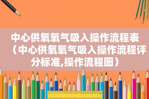 中心供氧氧气吸入操作流程表（中心供氧氧气吸入操作流程评分标准,操作流程图）