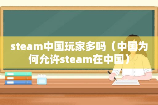 steam中国玩家多吗（中国为何允许steam在中国）