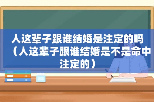 人这辈子跟谁结婚是注定的吗（人这辈子跟谁结婚是不是命中注定的）