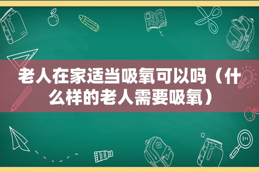 老人在家适当吸氧可以吗（什么样的老人需要吸氧）